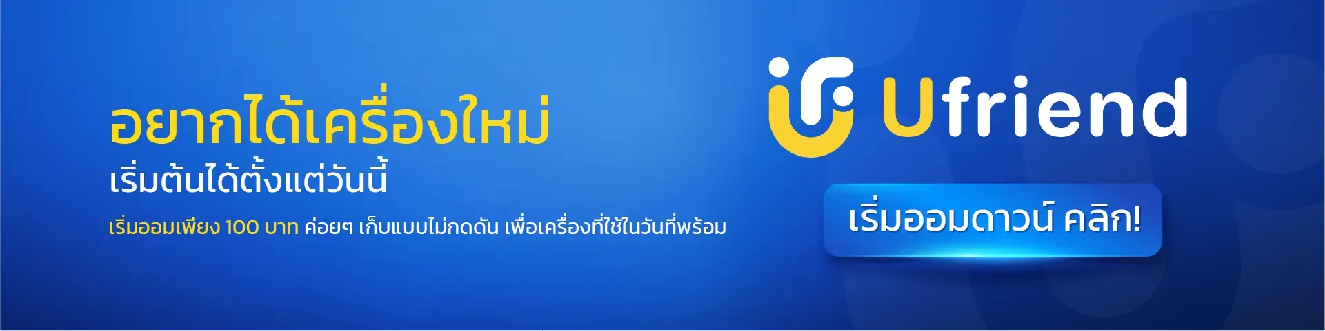 อยากได้เครื่องใหม่ เริ่มต้นได้ตั้งแต่วันนี้ เริ่มออมเพียง 100 บาท ค่อยๆ เก็บแบบไม่กดดัน เพื่อเครื่องที่ใช้ในวันที่พร้อม Ufriend เริ่มออมดาวน์ คลิก!