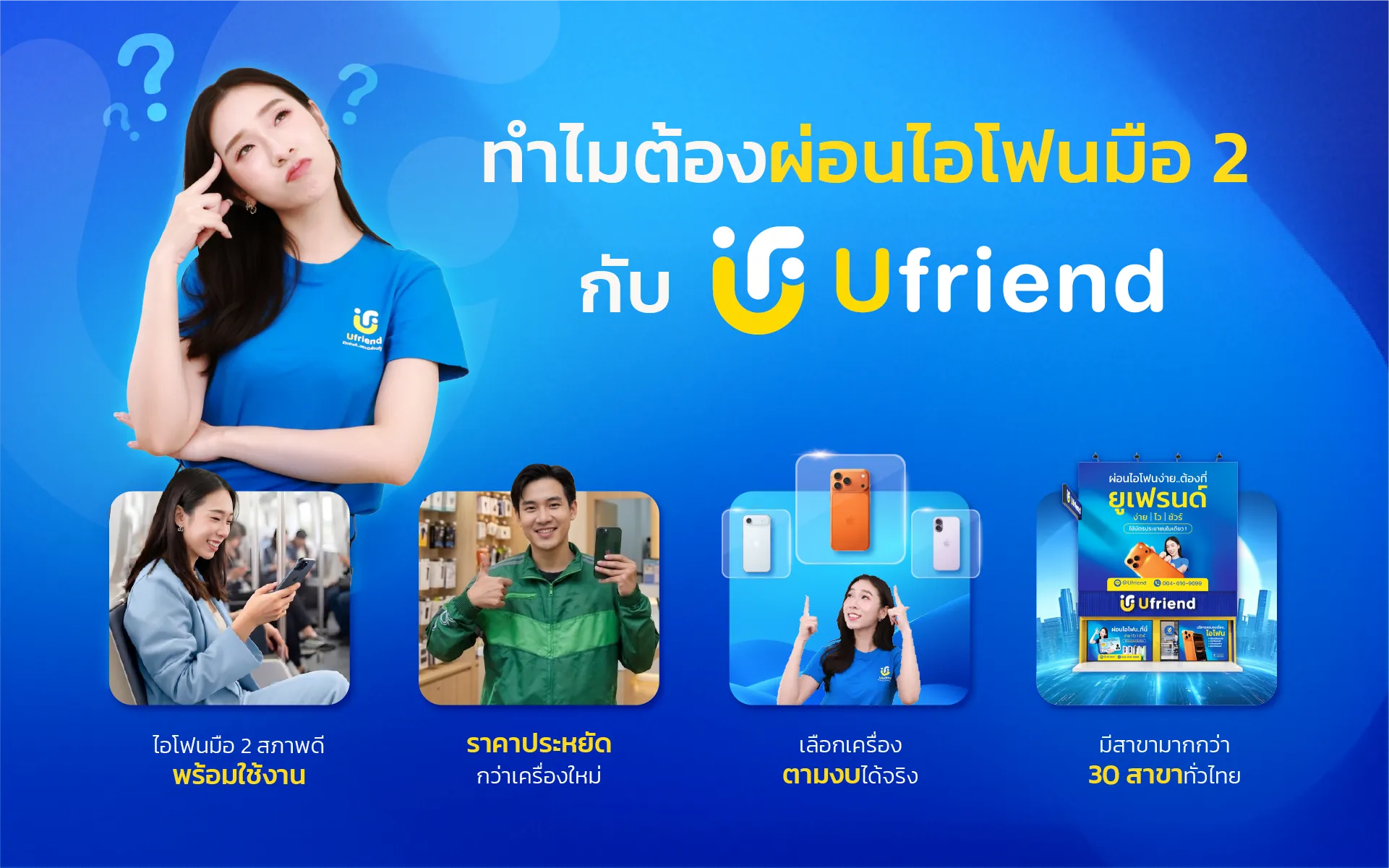 ทำไมต้องผ่อนไอโฟนมือ 2 กับ Ufriend ไอโฟนมือ 2 สภาพดี พร้อมใช้งาน ราคาประหยัด กว่าเครื่องใหม่ เลือกเครื่อง ตามงบได้จริง มีสาขามากกว่า 30 สาขาทั่วไทย
