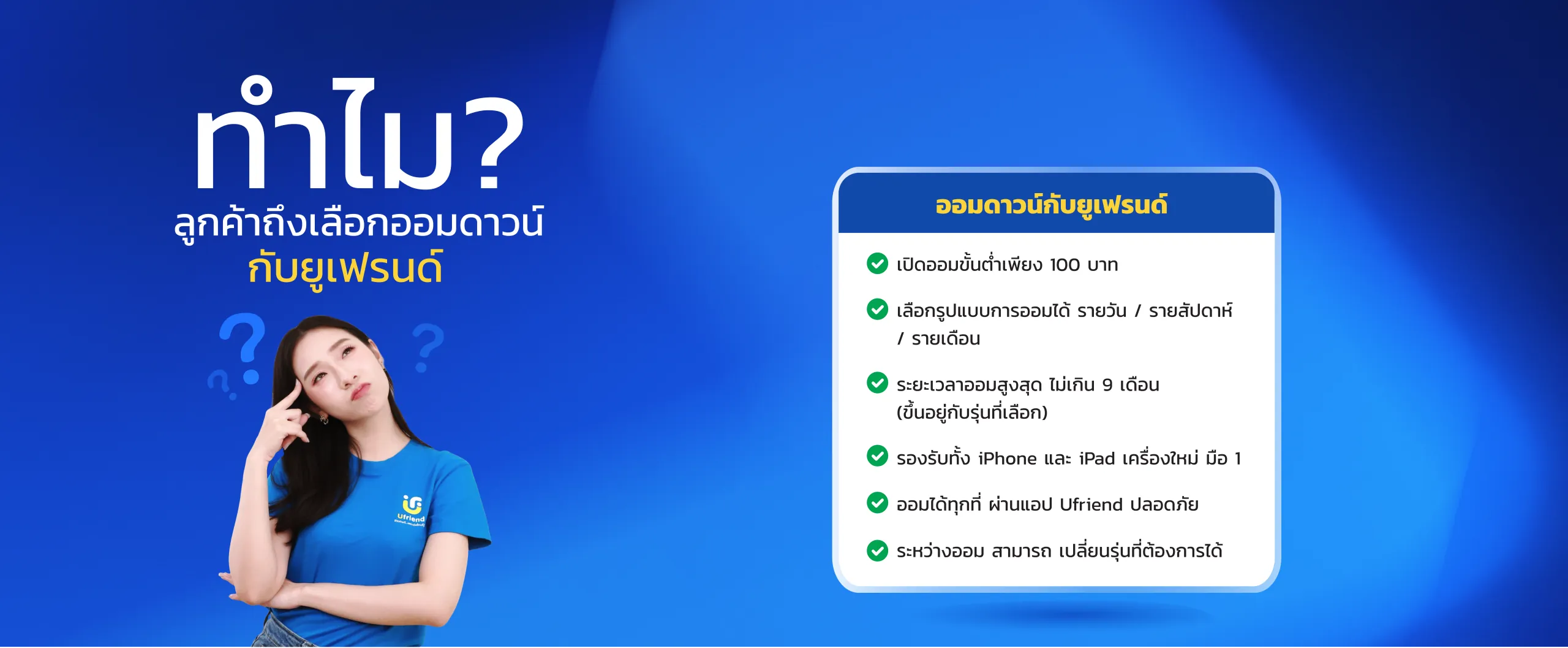 ทำไม? ลูกค้าถึงเลือกออมดาวน์ กับยูเฟรนด์ ออมดาวน์กับยูเฟรนด์ เปิดออมขั้นต่ำเพียง 100 บาท เลือกรูปแบบการออมได้ รายวัน / รายสัปดาห์ / รายเดือน ระยะเวลาออมสูงสุด ไม่เกิน 9 เดือน (ขึ้นอยู่กับรุ่นที่เลือก) รองรับทั้ง iPhone และ iPad เครื่องใหม่ มือ 1 ออมได้ทุกที่ ผ่านแอป Ufriend ปลอดภัย ระหว่างออม สามารถ เปลี่ยนรุ่นที่ต้องการได้
